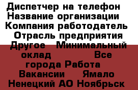 Диспетчер на телефон › Название организации ­ Компания-работодатель › Отрасль предприятия ­ Другое › Минимальный оклад ­ 17 000 - Все города Работа » Вакансии   . Ямало-Ненецкий АО,Ноябрьск г.